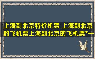 上海到北京特价机票 上海到北京的飞机票上海到北京的飞机票多少钱一张